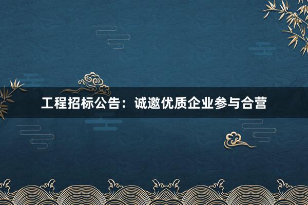 工程招标公告：诚邀优质企业参与合营